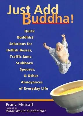 Csak add hozzá Buddhát! Gyors buddhista megoldások pokoli főnökök, közlekedési dugók, makacs házastársak és a mindennapi élet egyéb bosszúságaira - Just Add Buddha!: Quick Buddhist Solutions for Hellish Bosses, Traffic Jams, Stubborn Spouses, and Other Annoyances of Everyday Life