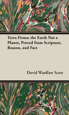 Terra Firma: A Föld nem bolygó, a Szentírás, az észérvek és a tények alapján bizonyítva - Terra Firma: the Earth Not a Planet, Proved from Scripture, Reason, and Fact