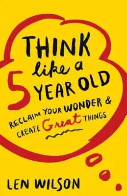 Gondolkodj úgy, mint egy 5 éves gyerek: Nagyszerű dolgok létrehozása - Think Like a 5 Year Old: Reclaim Your Wonder & Create Great Things