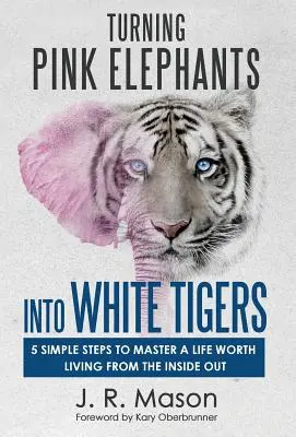 Rózsaszín elefántból fehér tigris lesz: 5 egyszerű lépés, hogy belülről kifelé elsajátítsd az életet, amiért érdemes élni - Turning Pink Elephants Into White Tigers: 5 Simple Steps to Master a Life Worth Living from the Inside Out