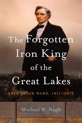 A Nagy-tavak elfeledett vaskirálya: Eber Brock Ward, 1811-1875 - The Forgotten Iron King of the Great Lakes: Eber Brock Ward, 1811-1875