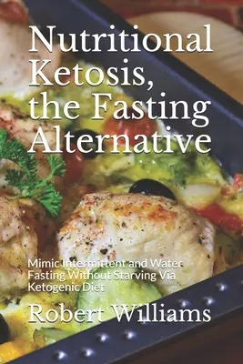 Táplálkozási ketózis, a böjt alternatívája: Az időszakos és a víziböjt utánzása éhezés nélkül a ketogén diéta segítségével - Nutritional Ketosis, the Fasting Alternative: Mimic Intermittent and Water Fasting Without Starving Via Ketogenic Diet