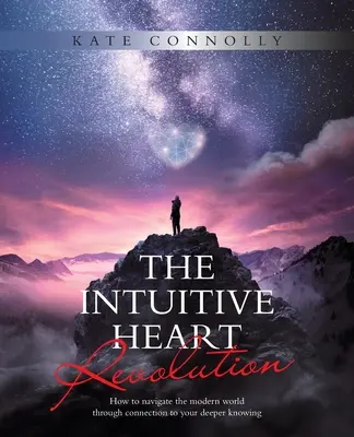 Az intuitív szív forradalma: Hogyan navigálj a modern világban a mélyebb tudásoddal való kapcsolat révén - The Intuitive Heart Revolution: How to Navigate the Modern World Through Connection to Your Deeper Knowing