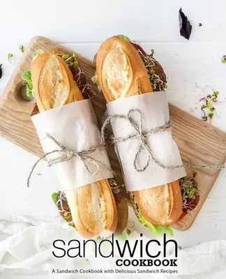 Szendvics szakácskönyv: Szendvics szakácskönyv finom szendvics receptekkel (2. kiadás) - Sandwich Cookbook: A Sandwich Cookbook with Delicious Sandwich Recipes (2nd Edition)