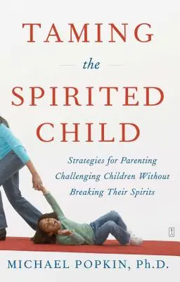 Az elszánt gyermek megszelídítése: Stratégiák a kihívásokkal küzdő gyerekek neveléséhez anélkül, hogy megtörnénk a lelküket - Taming the Spirited Child: Strategies for Parenting Challenging Children Without Breaking Their Spirits