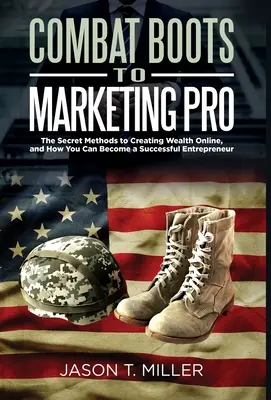 Harci csizmából marketingprofi: Az online vagyonteremtés titkos módszerei, és hogyan válhatsz sikeres vállalkozóvá - Combat Boots to Marketing Pro: The Secret Methods to Creating Wealth Online, and How You Can Become a Successful Entrepreneur