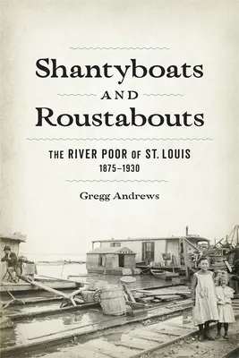 Shantyboats and Roustabouts: St. Louis folyó menti szegényei, 1875-1930 - Shantyboats and Roustabouts: The River Poor of St. Louis, 1875-1930