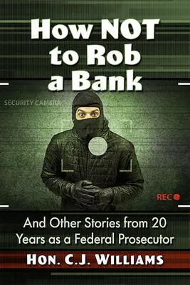 Hogyan ne raboljunk bankot? És más történetek 20 év szövetségi ügyészi munkájából - How Not to Rob a Bank: And Other Stories from 20 Years as a Federal Prosecutor