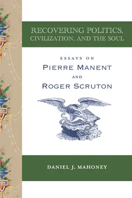 A politika, a civilizáció és a lélek visszaszerzése: esszék Pierre Manentről és Roger Scrutonról - Recovering Politics, Civilization, and the Soul: Essays on Pierre Manent and Roger Scruton