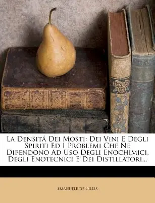 La Densita Dei Mosti: Dei Vini E Degli Spiriti Ed I Problemi Che Ne Dipendono Ad USO Degli Enochimici, Degli Enotecnici E Dei Distillatori..