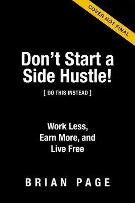 Ne kezdj mellékállásba!: Dolgozz kevesebbet, keress többet, és élj szabadon - Don't Start a Side Hustle!: Work Less, Earn More, and Live Free