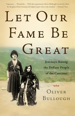 Legyen nagy a hírnevünk! Utazások a Kaukázus dacos népei között - Let Our Fame Be Great: Journeys Among the Defiant People of the Caucasus