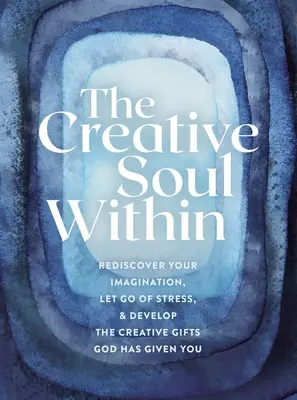 The Creative Soul Within: Fedezd fel újra a képzelőerődet, engedd el a stresszt, és fejleszd az Istentől kapott kreatív adottságaidat! - The Creative Soul Within: Rediscover Your Imagination, Let Go of Stress, and Develop the Creative Gifts God Has Given You