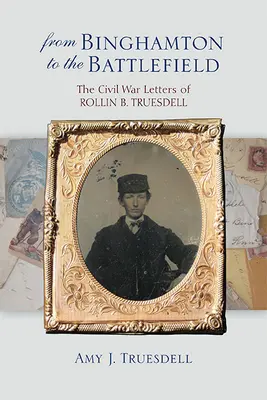 Binghamtonból a csatatérre: Rollin B. Truesdell polgárháborús levelei - From Binghamton to the Battlefield: The Civil War Letters of Rollin B. Truesdell