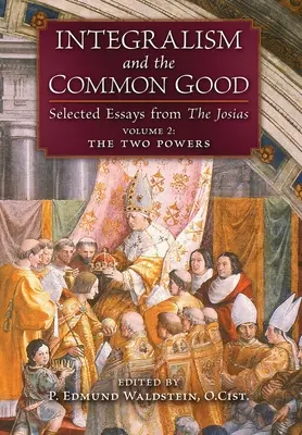 Integralizmus és a közjó: Válogatott esszék a Józsiás könyvéből (2. kötet: A két hatalom) - Integralism and the Common Good: Selected Essays from The Josias (Volume 2: The Two Powers)