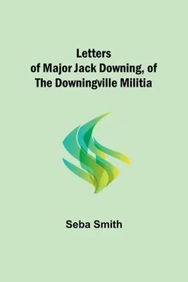 Jack Downing őrnagy levelei, a downingville-i milícia tagja - Letters of Major Jack Downing, of the Downingville Militia