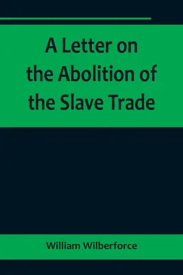 Levél a rabszolga-kereskedelem eltörléséről; Yorkshire szabadbirtokosaihoz és más lakosaihoz intézve - A Letter on the Abolition of the Slave Trade; Addressed to the freeholders and other inhabitants of Yorkshire