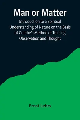 Ember vagy anyag; Bevezetés a természet spirituális megértésébe Goethe megfigyelési és gondolkodási módszere alapján - Man or Matter; Introduction to a Spiritual Understanding of Nature on the Basis of Goethe's Method of Training Observation and Thought