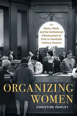 A nők szervezése: Otthon, munka és a nyomtatás intézményi infrastruktúrája a huszadik századi Amerikában - Organizing Women: Home, Work, and the Institutional Infrastructure of Print in Twentieth-Century America