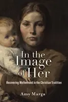 Az ő képmására: Az anyaság visszanyerése a keresztény hagyományban - In the Image of Her: Recovering Motherhood in the Christian Tradition
