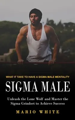 Sigma Male: Mi kell a Szigma Férfi mentalitáshoz (Engedd szabadjára a magányos farkast, és sajátítsd el a Szigma-grindset a siker eléréséhez) - Sigma Male: What It Take to Have a Sigma Male Mentality (Unleash the Lone Wolf and Master the Sigma Grindset to Achieve Success)