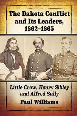 A dakotai konfliktus és vezetői, 1862-1865: Little Crow, Henry Sibley és Alfred Sully - The Dakota Conflict and Its Leaders, 1862-1865: Little Crow, Henry Sibley and Alfred Sully