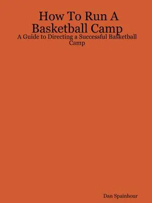 Hogyan vezessünk kosárlabdatábort: Útmutató a sikeres kosárlabdatábor irányításához - How To Run A Basketball Camp: A Guide to Directing a Successful Basketball Camp