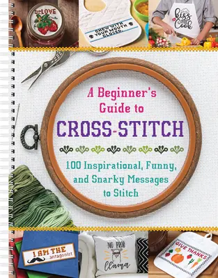 Kezdők keresztöltési útmutatója: 100 inspiráló, vicces és csipkelődő üzenetet varrni - A Beginner's Guide to Cross-Stitch: 100 Inspirational, Funny, and Snarky Messages to Stitch
