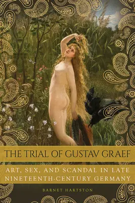 Gustav Graef pere: Művészet, szex és botrány a tizenkilencedik század végi Németországban - The Trial of Gustav Graef: Art, Sex, and Scandal in Late Nineteenth-Century Germany