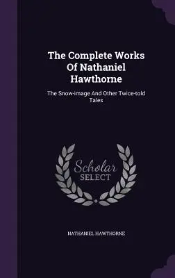 Nathaniel Hawthorne összes művei: A hó képmása és más kétszer elbeszélt történetek - The Complete Works of Nathaniel Hawthorne: The Snow-Image and Other Twice-Told Tales