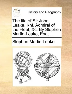 Sir John Leake, Knt. Admiral of the Fleet, &C. by Stephen Martin-Leake, Esq; ... - The Life of Sir John Leake, Knt. Admiral of the Fleet, &C. by Stephen Martin-Leake, Esq; ...