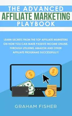 A fejlett affiliate marketing játékkönyv: Tanuljon titkokat a legjobb affiliate marketingesektől arról, hogyan szerezhet passzív jövedelmet online, kihasználva a következőket - The Advanced Affiliate Marketing Playbook: Learn Secrets From The Top Affiliate Marketers on How You Can Make Passive Income Online, Through Utilizing