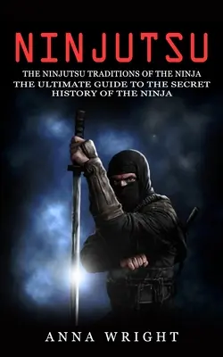 Ninjutsu: A nindzsutsu hagyományai (A nindzsák titkos történetének végső útmutatója): A ninjutsu hagyományai - Ninjutsu: The Ninjutsu Traditions of the Ninja (The Ultimate Guide to the Secret History of the Ninja): The Ninjutsu Traditions