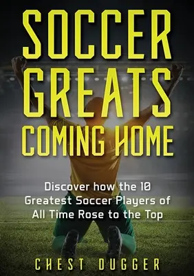 A futball nagyjai hazatérnek: Fedezd fel, hogyan jutottak a csúcsra minden idők legnagyobb futballistái - Soccer Greats Coming Home: Discover How the Greatest Soccer Players of All Time Rose to the Top