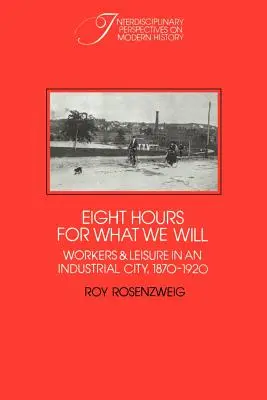Nyolc óra azért, amit akarunk: Munkások és szabadidő egy iparvárosban, 1870-1920 - Eight Hours for What We Will: Workers and Leisure in an Industrial City, 1870-1920