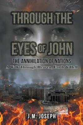 John szemével: A NEMZETEK MEGHALÁLÁSA: Séta a mennyen, a földön és a pokolon át - Through the Eyes of John: THE ANNIHILATION OF NATIONS: A Walk Through Heaven, Earth, and Hell
