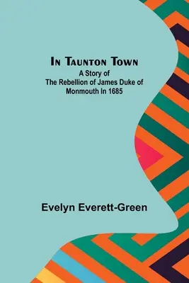 Taunton városában; James Monmouth herceg 1685-ös lázadásának története - In Taunton town; A story of the rebellion of James Duke of Monmouth in 1685