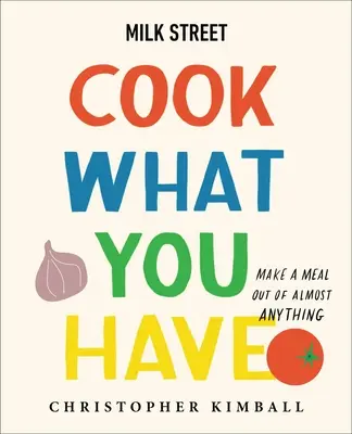 Milk Street: Cook What You Have: Cook What You Have: (szakácskönyv) - Milk Street: Cook What You Have: Make a Meal Out of Almost Anything (a Cookbook)