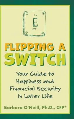 Flipping a Switch: A boldogság és az anyagi biztonság útmutatója a későbbi életszakaszban - Flipping a Switch: Your Guide to Happiness and Financial Security in Later Life