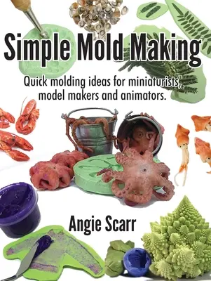 Egyszerű formakészítés: Gyors formázási ötletek miniatűröknek, modellkészítőknek és animátoroknak. - Simple Mold Making: Quick molding ideas for miniaturists, model makers and animators.