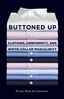 Buttoned Up: Ruházat, konformitás és a fehérgalléros férfiasság - Buttoned Up: Clothing, Conformity, and White-Collar Masculinity