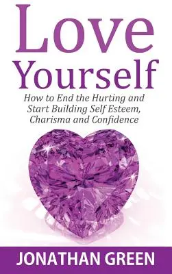 Love Yourself: Hogyan vess véget a bántásnak, és kezdd el építeni az önbecsülést, a karizmát és az önbizalmat? - Love Yourself: How to End the Hurting and Start Building Self Esteem, Charisma and Confidence