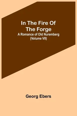 A kovácsműhely tüzében; A régi Nürnberg regénye (VII. kötet) - In The Fire Of The Forge; A Romance of Old Nuremberg (Volume VII)