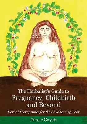 A gyógynövényorvos útmutatója a terhességhez, a szüléshez és azon túl: Gyógynövényterápiák a szülés évében - The Herbalist's Guide to Pregnancy, Childbirth and Beyond: Herbal Therapeutics for the Childbearing Year