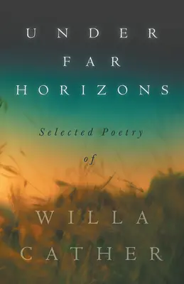 Távoli horizontok alatt - Willa Cather válogatott költészete - Under Far Horizons - Selected Poetry of Willa Cather