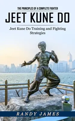 Jeet Kune Do: A teljes harcos alapelvei (Jeet Kune Do edzés és harci stratégiák) - Jeet Kune Do: The Principles of a Complete Fighter (Jeet Kune Do Training and Fighting Strategies)