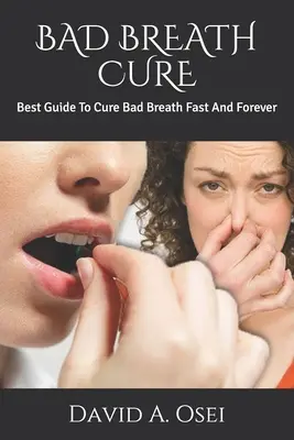 Rossz lehelet gyógymód: A legjobb útmutató a rossz lehelet gyors és örökké tartó gyógyításához - Bad Breath Cure: Best Guide To Cure Bad Breath Fast And Forever