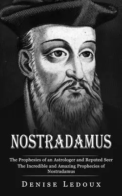 Nostradamus: Egy asztrológus és hírhedt látnok jóslatai (Nostradamus hihetetlen és csodálatos jóslatai) - Nostradamus: The Prophesies of an Astrologer and Reputed Seer (The Incredible and Amazing Prophecies of Nostradamus)