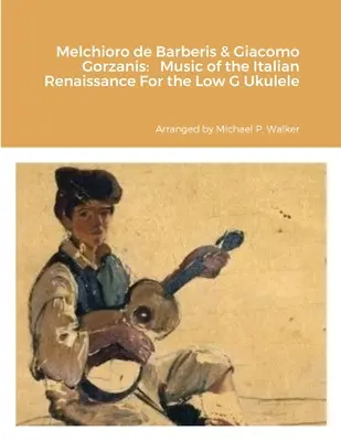 Melchioro de Barberis & Giacomo Gorzanis: Ukulele: Music of the Italian Renaissance For the Low G Ukulele - Melchioro de Barberis & Giacomo Gorzanis: Music of the Italian Renaissance For the Low G Ukulele