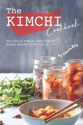 A Kimchi szakácskönyv: Ízletes kimchi és kimchi alapú receptek kipróbálásra! - The Kimchi Cookbook: Delicious Kimchi and Kimchi Based Recipes for You to Try!